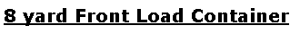 Text Box: 8 yard Front Load Container 